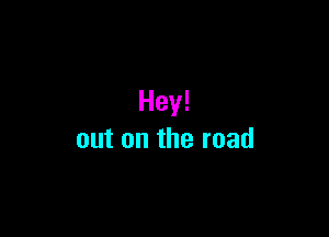 Hey!

out on the road