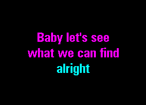 Baby let's see

what we can find
alright