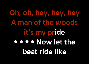 Oh, oh, hey, hey, hey
A man of the woods

it's my pride
0 0 0 0 Now let the
beat ride like