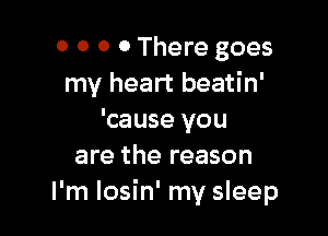 0 0 0 0 There goes
my heart beatin'

'cause you
are the reason
I'm Iosin' my sleep