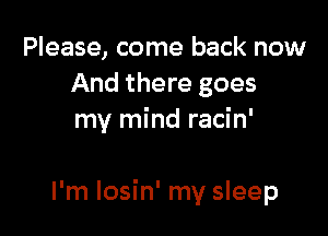 Please, come back now
And there goes
my mind racin'

I'm losin' my sleep