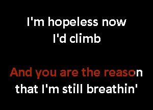 I'm hopeless now
I'd climb

And you are the reason
that I'm still breathin'