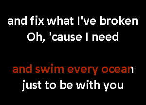 and fix what I've broken
0h, 'cause I need

and swim every ocean
just to be with you