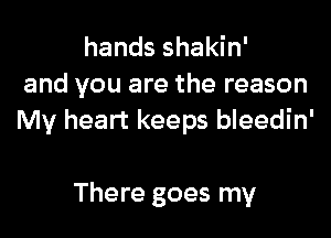 hands shakin'
and you are the reason

My heart keeps bleedin'

There goes my