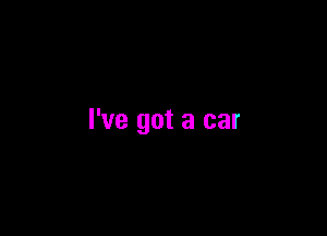 I've got a car