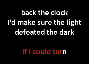 back the clock
I'd make sure the light

defeated the dark

If I could turn