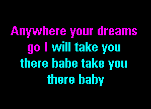 Anywhere your dreams
go I will take you

there babe take you
there baby