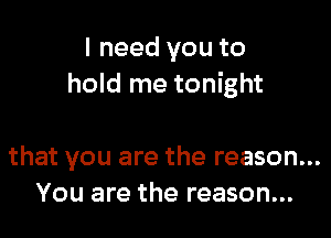 I need you to
hold me tonight

that you are the reason...
You are the reason...