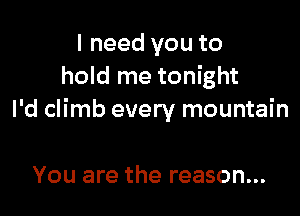 I need you to
hold me tonight

I'd climb every mountain

You are the reason...