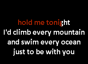 hold me tonight
I'd climb every mountain
and swim every ocean
just to be with you