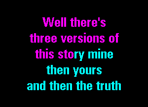 Well there's
three versions of

this story mine
then yours
and then the truth