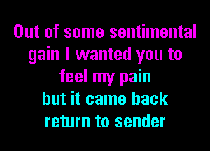 Out of some sentimental
gain I wanted you to
feel my pain
but it came back
return to sender