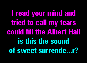 I read your mind and
tried to call my tears
could fill the Albert Hall
is this the sound
of sweet surrende...r?