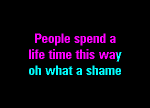People spend a

life time this way
oh what a shame