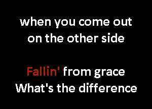 when you come out
on the other side

Fallin' from grace
What's the difference