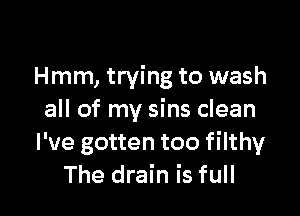 Hmm, trying to wash

all of my sins clean
I've gotten too filthy
The drain is full
