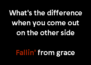 What's the difference
when you come out
on the other side

Fallin' from grace