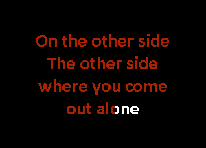 On the other side
The other side

where you come
out alone