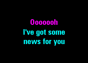 Ooooooh

I've got some
news for you