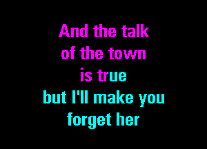 And the talk
of the town

is true
but I'll make you
forget her