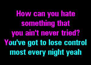 How can you hate
something that
you ain't never tried?
You've got to lose control
most every night yeah