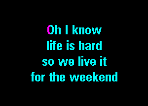 Oh I know
life is hard

so we live it
for the weekend