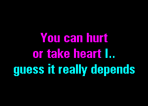 You can hurt

or take heart I..
guess it really depends