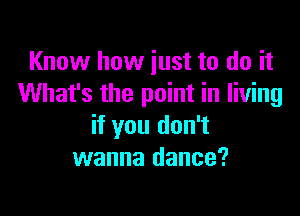 Know how just to do it
What's the point in living

if you don't
wanna dance?