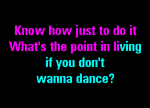 Know how just to do it
What's the point in living

if you don't
wanna dance?