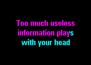 Too much useless

information plays
with your head
