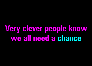 Very clever people know

we all need a chance