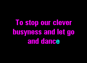 To stop our clever

husyness and let go
and dance