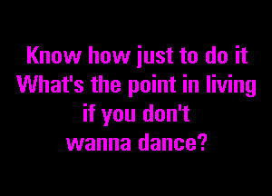 Know how just to do it
What's the point in living

if you don't
wanna dance?