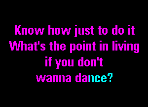 Know how just to do it
What's the point in living

if you don't
wanna dance?