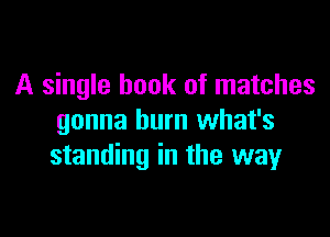 A single book of matches

gonna burn what's
standing in the wayr
