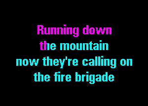 Running down
the mountain

now they're calling on
the fire brigade