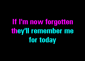 If I'm now forgotten

they'll remember me
for today