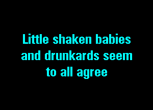 Little shaken babies

and drunkards seem
to all agree
