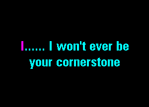 I ...... I won't ever be

your cornerstone