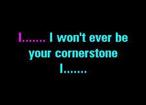 I ....... I won't ever be

your cornerstone
' lllllll