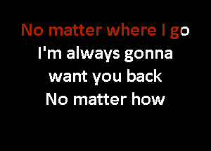 No matter where I go
I'm always gonna

want you back
No matter how