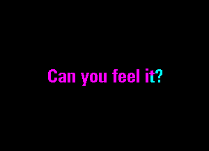 Can you feel it?