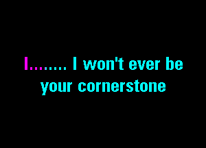 I ........ I won't ever be

your cornerstone