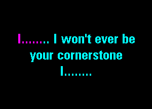 I ........ I won't ever be

your cornerstone
I IIIIIIII