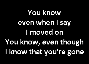 You know
even when I say

I moved on
You know, even though
I know that you're gone