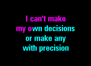I can't make
my own decisions

or make any
with precision