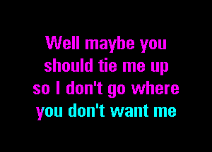 Well maybe you
should tie me up

so I don't go where
you don't want me