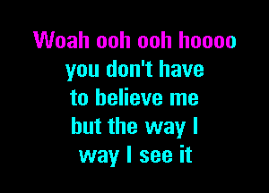 Woah ooh ooh hoooo
you don't have

to believe me
but the way I
way I see it