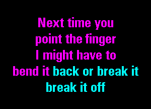 Next time you
point the finger

I might have to
bend it back or break it
break it off