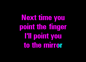 Next time you
point the finger

I'll point you
to the mirror